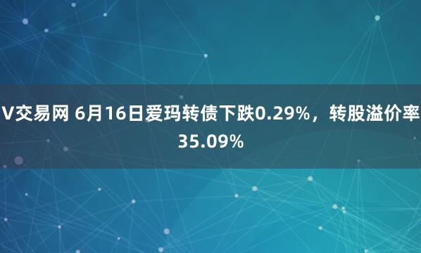 V交易网 6月16日爱玛转债下跌0.29%，转股溢价率35.09%