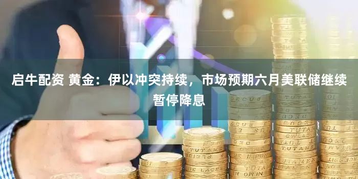 启牛配资 黄金：伊以冲突持续，市场预期六月美联储继续暂停降息