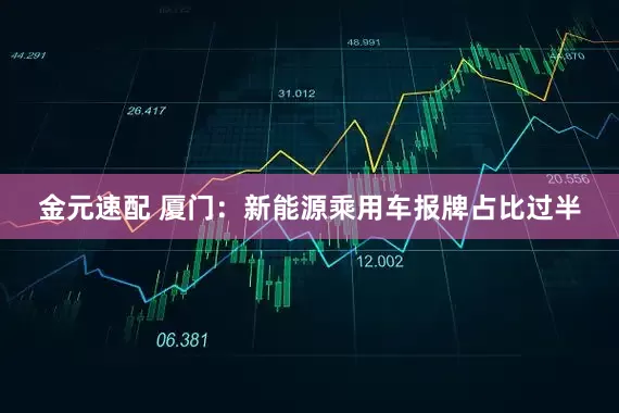 金元速配 厦门：新能源乘用车报牌占比过半