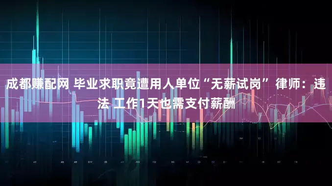 成都赚配网 毕业求职竟遭用人单位“无薪试岗” 律师：违法 工作1天也需支付薪酬