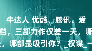 牛达人 优酷、腾讯、爱奇艺新剧撞档，三部力作仅差一天，哪部最吸引你？_权谋_一梦_桃花