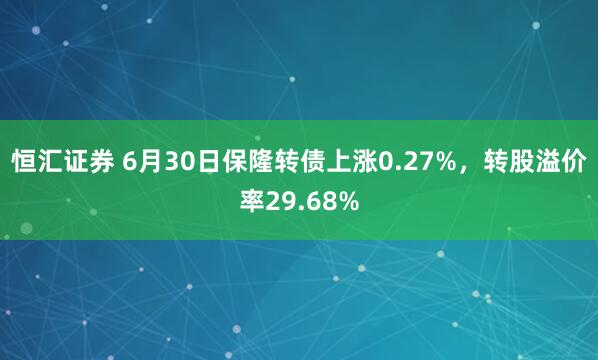 恒汇证券 6月30日保隆转债上涨0.27%，转股溢价率29.68%