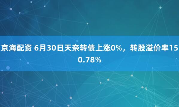 京海配资 6月30日天奈转债上涨0%，转股溢价率150.78%