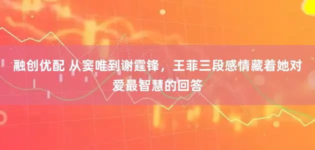 融创优配 从窦唯到谢霆锋，王菲三段感情藏着她对爱最智慧的回答