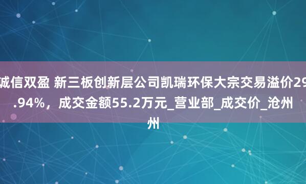 诚信双盈 新三板创新层公司凯瑞环保大宗交易溢价29.94%，成交金额55.2万元_营业部_成交价_沧州