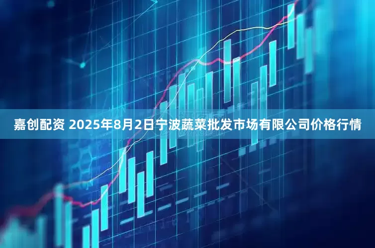 嘉创配资 2025年8月2日宁波蔬菜批发市场有限公司价格行情