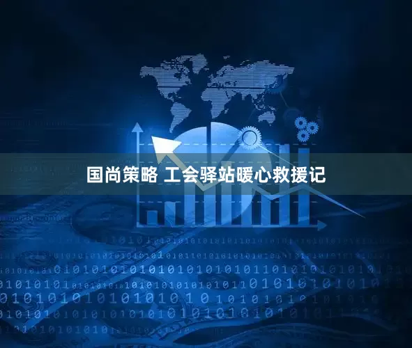 国尚策略 工会驿站暖心救援记