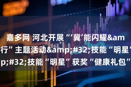嘉多网 河北开展“‘冀’能闪耀&#32;温暖同行”主题活动&#32;技能“明星”获奖“健康礼包”