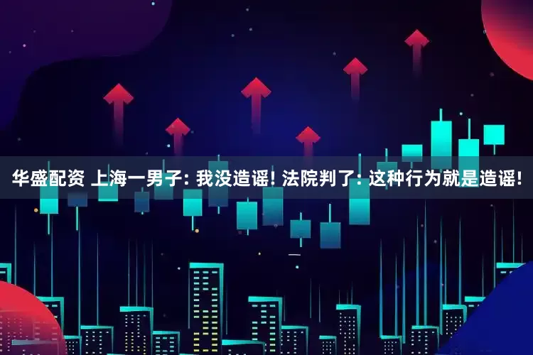 华盛配资 上海一男子: 我没造谣! 法院判了: 这种行为就是造谣!