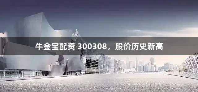 牛金宝配资 300308，股价历史新高