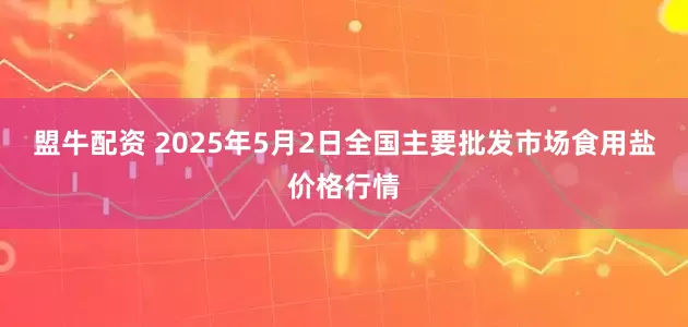 盟牛配资 2025年5月2日全国主要批发市场食用盐价格行情