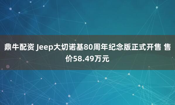 鼎牛配资 Jeep大切诺基80周年纪念版正式开售 售价58.49万元