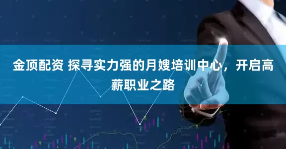金顶配资 探寻实力强的月嫂培训中心，开启高薪职业之路