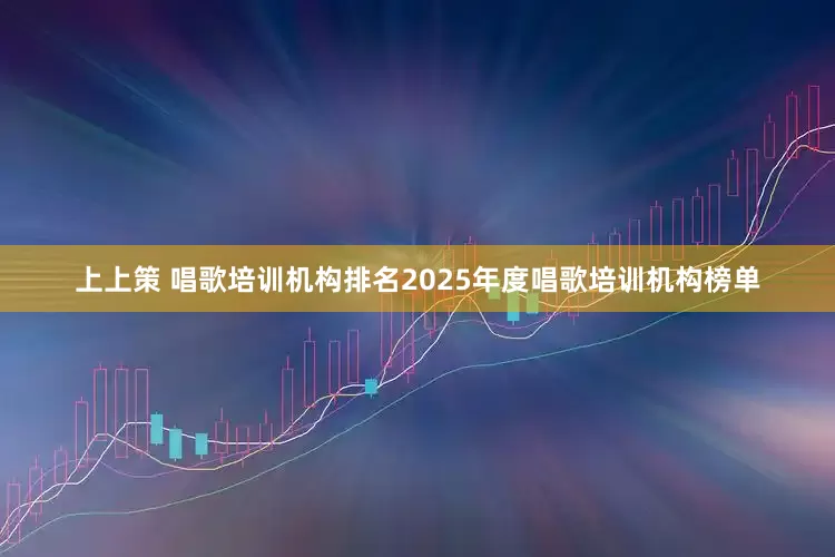 上上策 唱歌培训机构排名2025年度唱歌培训机构榜单