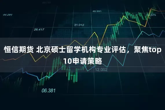 恒信期货 北京硕士留学机构专业评估，聚焦top10申请策略