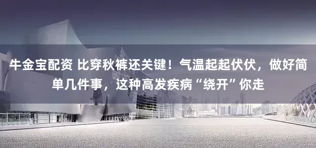 牛金宝配资 比穿秋裤还关键！气温起起伏伏，做好简单几件事，这种高发疾病“绕开”你走