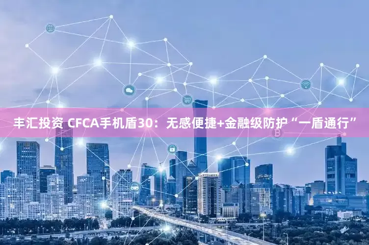 丰汇投资 CFCA手机盾30：无感便捷+金融级防护“一盾通行”